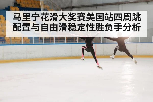 马里宁花滑大奖赛美国站四周跳配置与自由滑稳定性胜负手分析