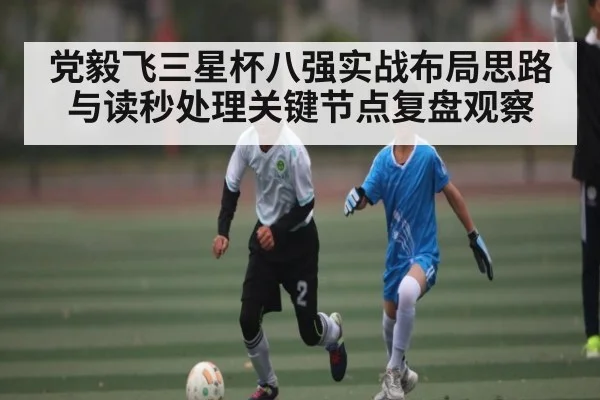 党毅飞三星杯八强实战布局思路与读秒处理关键节点复盘观察